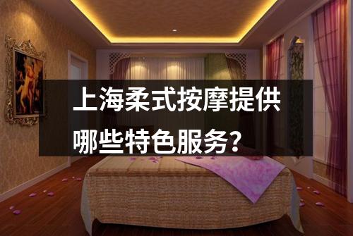 上海柔式按摩提供哪些特色服务？