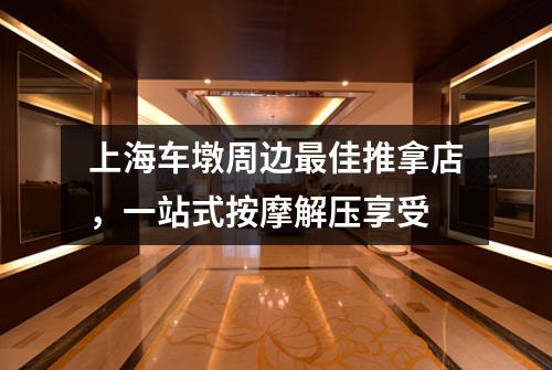 上海车墩周边最佳推拿店，一站式按摩解压享受