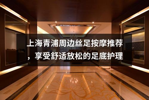 上海青浦周边丝足按摩推荐，享受舒适放松的足底护理