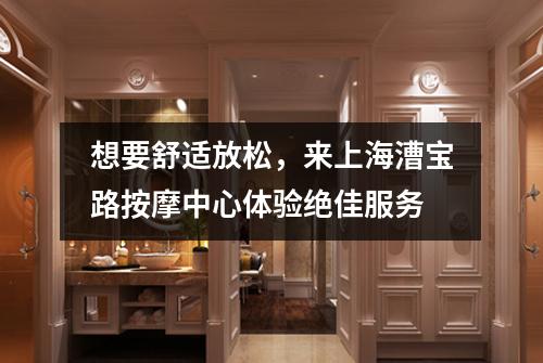 想要舒适放松，来上海漕宝路按摩中心体验绝佳服务