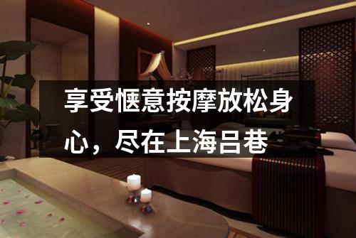 享受惬意按摩放松身心，尽在上海吕巷