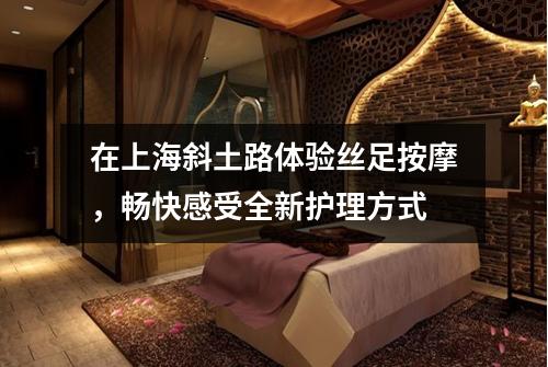 在上海斜土路体验丝足按摩，畅快感受全新护理方式