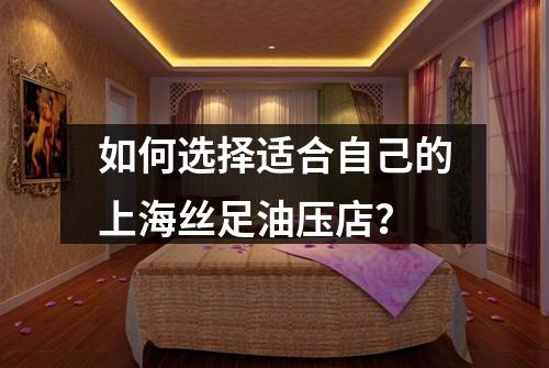 如何选择适合自己的上海丝足油压店？