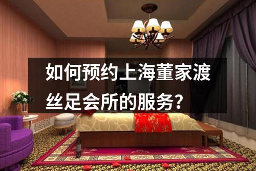 如何预约上海董家渡丝足会所的服务？