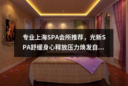 专业上海SPA会所推荐，光新SPA舒缓身心释放压力焕发自信