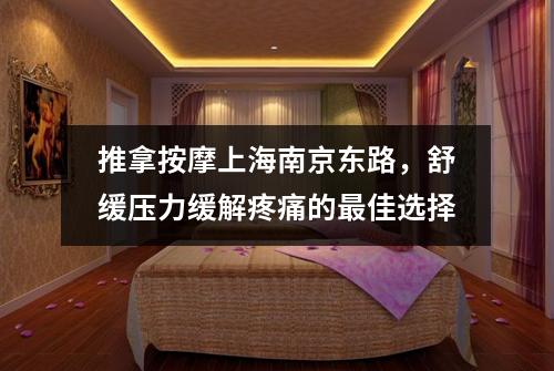 推拿按摩上海南京东路，舒缓压力缓解疼痛的最佳选择