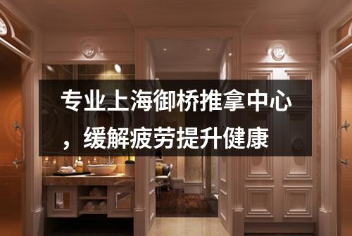 专业上海御桥推拿中心，缓解疲劳提升健康
