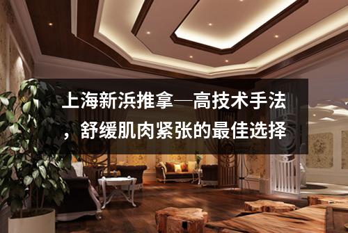 上海新浜推拿─高技术手法，舒缓肌肉紧张的最佳选择