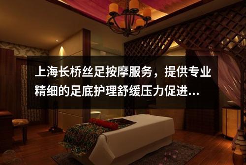 上海长桥丝足按摩服务，提供专业精细的足底护理舒缓压力促进健康