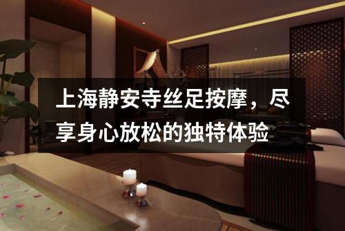 上海静安寺丝足按摩，尽享身心放松的独特体验