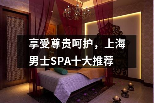 享受尊贵呵护，上海男士SPA十大推荐