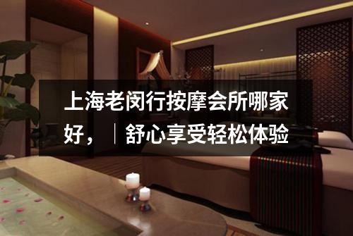 上海老闵行按摩会所哪家好，│舒心享受轻松体验