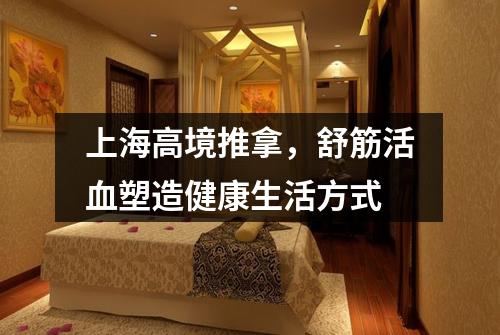 上海高境推拿，舒筋活血塑造健康生活方式