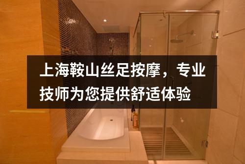上海鞍山丝足按摩，专业技师为您提供舒适体验