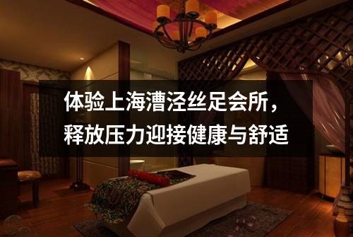 体验上海漕泾丝足会所，释放压力迎接健康与舒适