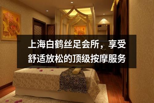 上海白鹤丝足会所，享受舒适放松的顶级按摩服务