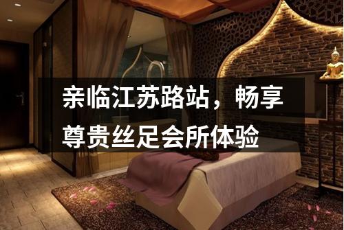 亲临江苏路站，畅享尊贵丝足会所体验