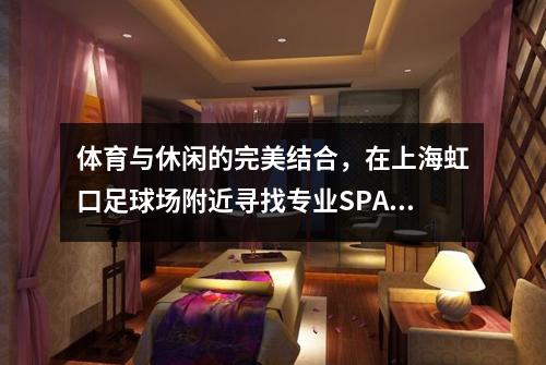 体育与休闲的完美结合，在上海虹口足球场附近寻找专业SPA会所