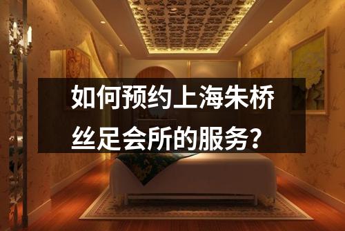 如何预约上海朱桥丝足会所的服务？