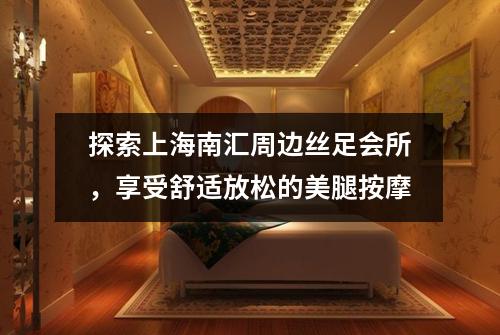探索上海南汇周边丝足会所，享受舒适放松的美腿按摩