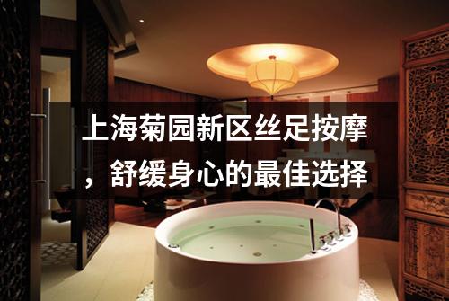 上海菊园新区丝足按摩，舒缓身心的最佳选择
