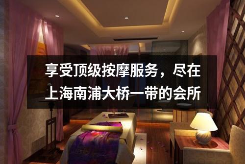 享受顶级按摩服务，尽在上海南浦大桥一带的会所