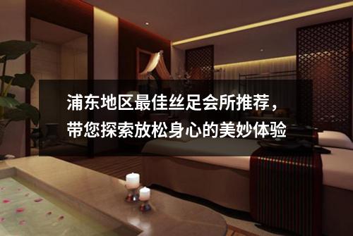 浦东地区最佳丝足会所推荐，带您探索放松身心的美妙体验