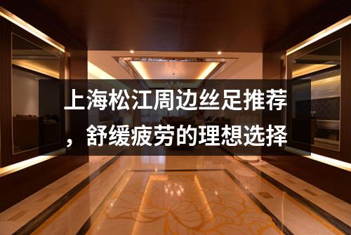 上海松江周边丝足推荐，舒缓疲劳的理想选择
