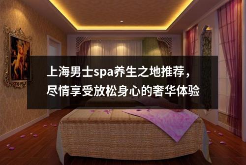 上海男士spa养生之地推荐，尽情享受放松身心的奢华体验