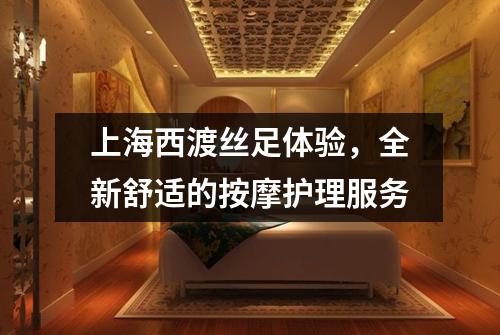 上海西渡丝足体验，全新舒适的按摩护理服务