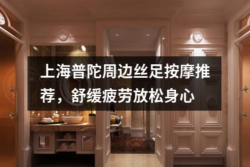 上海普陀周边丝足按摩推荐，舒缓疲劳放松身心