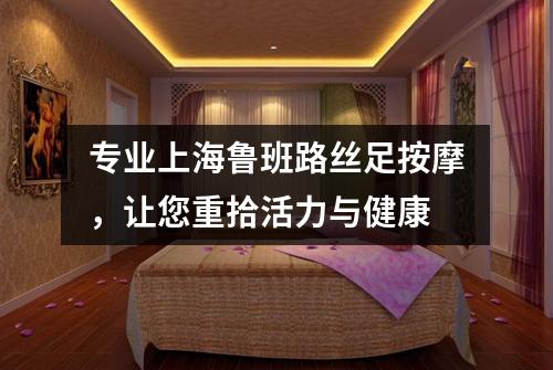 专业上海鲁班路丝足按摩，让您重拾活力与健康