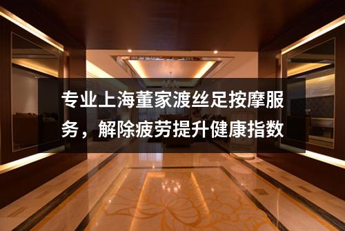 专业上海董家渡丝足按摩服务，解除疲劳提升健康指数