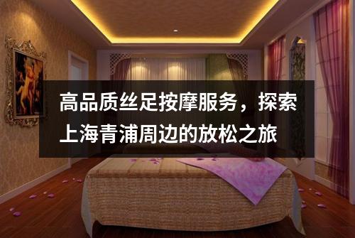 高品质丝足按摩服务，探索上海青浦周边的放松之旅