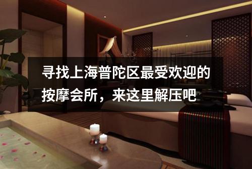 寻找上海普陀区最受欢迎的按摩会所，来这里解压吧