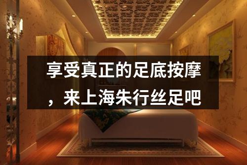 享受真正的足底按摩，来上海朱行丝足吧