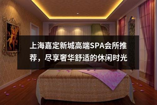 上海嘉定新城高端SPA会所推荐，尽享奢华舒适的休闲时光