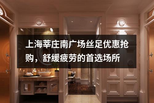 上海莘庄南广场丝足优惠抢购，舒缓疲劳的首选场所