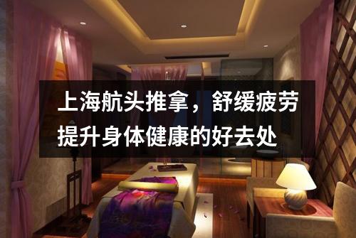 上海航头推拿，舒缓疲劳提升身体健康的好去处