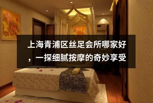上海青浦区丝足会所哪家好，一探细腻按摩的奇妙享受
