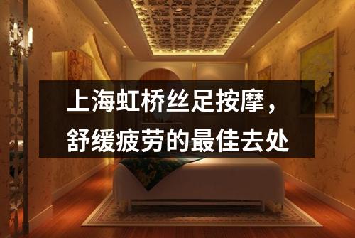 上海虹桥丝足按摩，舒缓疲劳的最佳去处