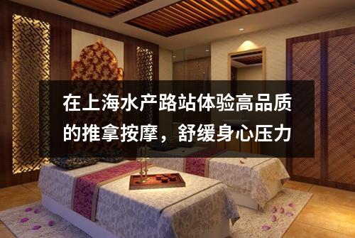在上海水产路站体验高品质的推拿按摩，舒缓身心压力