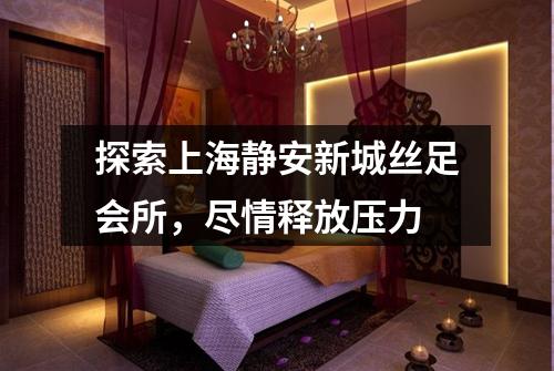 探索上海静安新城丝足会所，尽情释放压力