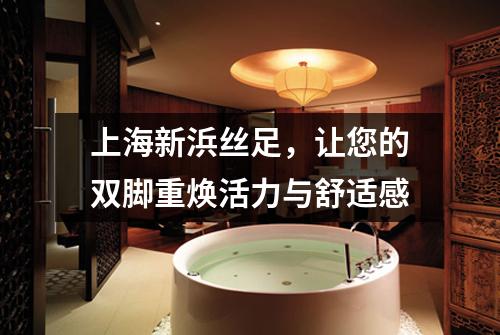 上海新浜丝足，让您的双脚重焕活力与舒适感