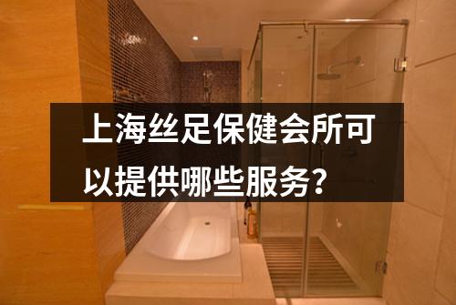 上海丝足保健会所可以提供哪些服务？