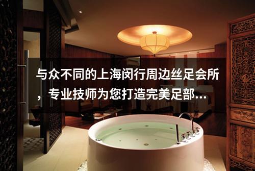 与众不同的上海闵行周边丝足会所，专业技师为您打造完美足部护理