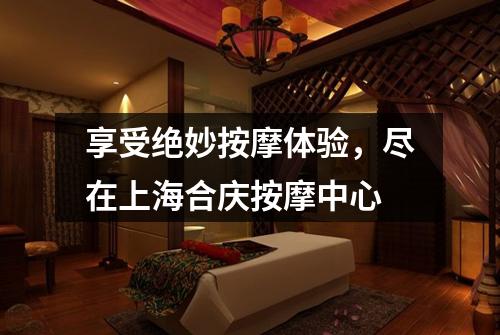 享受绝妙按摩体验，尽在上海合庆按摩中心