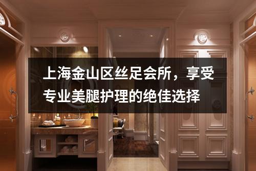 上海金山区丝足会所，享受专业美腿护理的绝佳选择