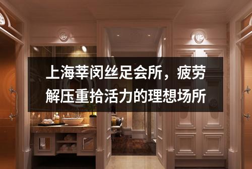 上海莘闵丝足会所，疲劳解压重拾活力的理想场所
