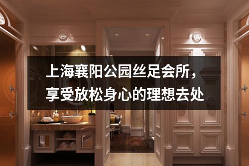 上海襄阳公园丝足会所，享受放松身心的理想去处